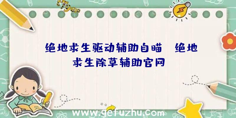 「绝地求生驱动辅助自瞄」|绝地求生除草辅助官网